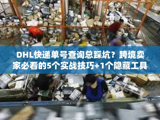DHL快递单号查询总踩坑？跨境卖家必看的5个实战技巧+1个隐藏工具