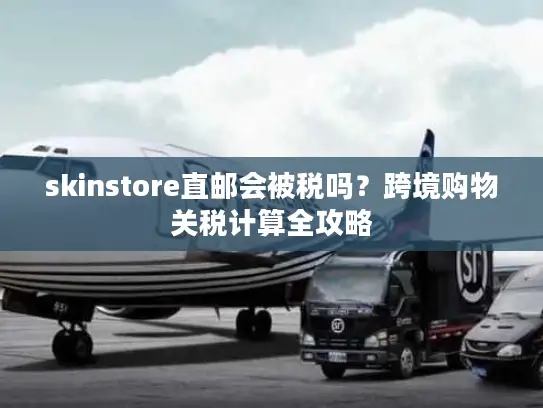 skinstore直邮会被税吗？跨境购物关税计算全攻略