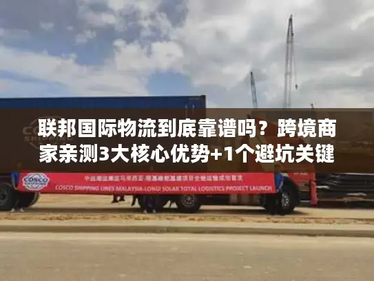 联邦国际物流到底靠谱吗？跨境商家亲测3大核心优势+1个避坑关键