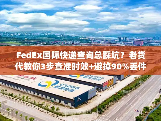 FedEx国际快递查询总踩坑？老货代教你3步查准时效+避掉90%丢件风险