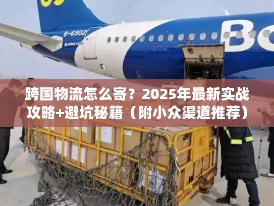 跨国物流怎么寄？2025年最新实战攻略+避坑秘籍（附小众渠道推荐）