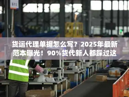 货运代理单据怎么写？2025年最新范本曝光！90%货代新人都踩过这些坑