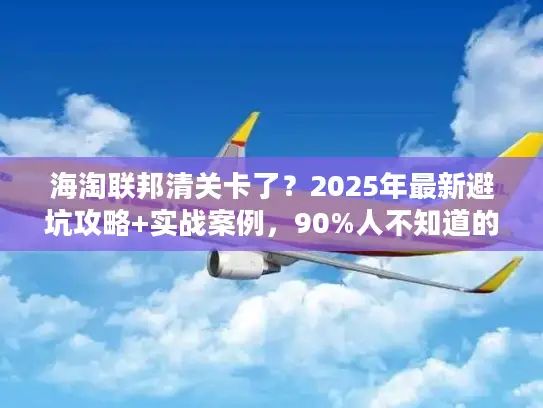 海淘联邦清关卡了？2025年最新避坑攻略+实战案例，90%人不知道的快速放行技巧