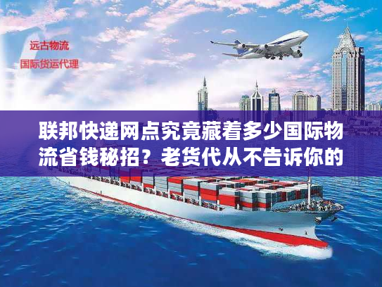联邦快递网点究竟藏着多少国际物流省钱秘招？老货代从不告诉你的3个实战技巧