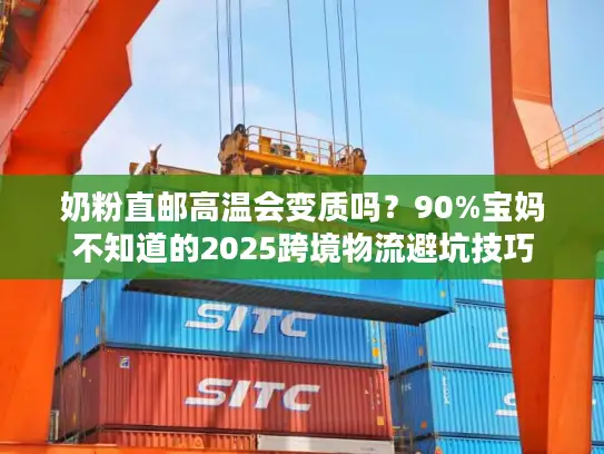 奶粉直邮高温会变质吗？90%宝妈不知道的2025跨境物流避坑技巧