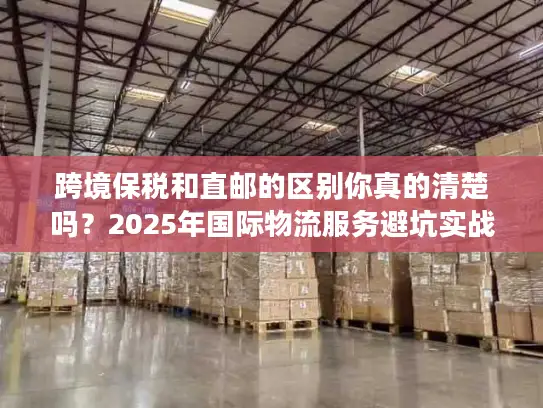 跨境保税和直邮的区别你真的清楚吗？2025年国际物流服务避坑实战