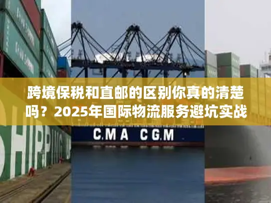 跨境保税和直邮的区别你真的清楚吗？2025年国际物流服务避坑实战