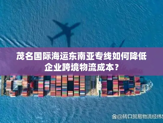茂名国际海运东南亚专线如何降低企业跨境物流成本? 茂名国际海运东南亚专线如何降低企业跨境物流成本?