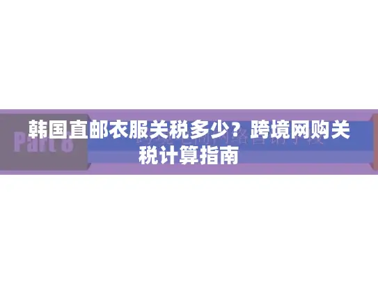 韩国直邮衣服关税多少？跨境网购关税计算指南