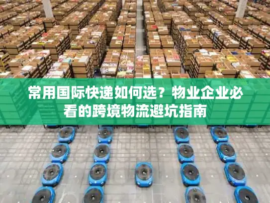 常用国际快递如何选？物业企业必看的跨境物流避坑指南
