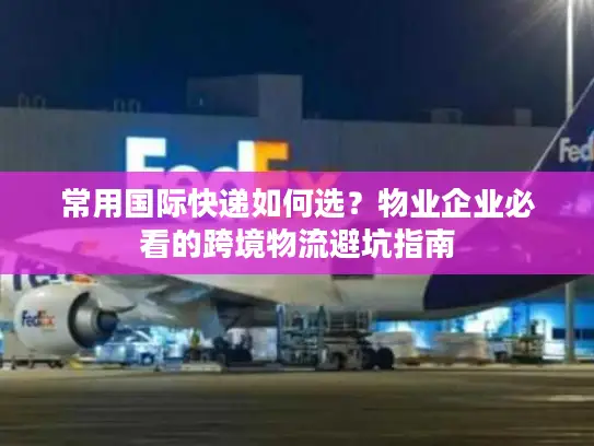 常用国际快递如何选？物业企业必看的跨境物流避坑指南