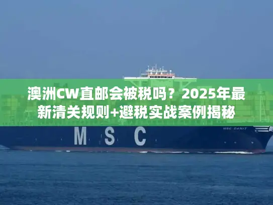 澳洲CW直邮会被税吗？2025年最新清关规则+避税实战案例揭秘