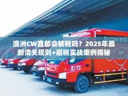 澳洲CW直邮会被税吗？2025年最新清关规则+避税实战案例揭秘