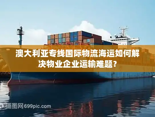 澳大利亚专线国际物流海运如何解决物业企业运输难题？