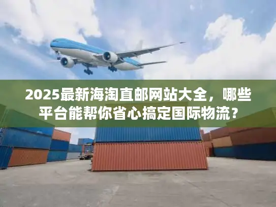 2025最新海淘直邮网站大全，哪些平台能帮你省心搞定国际物流？