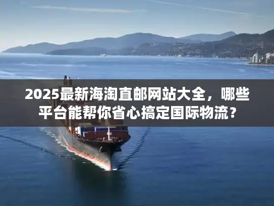 2025最新海淘直邮网站大全，哪些平台能帮你省心搞定国际物流？