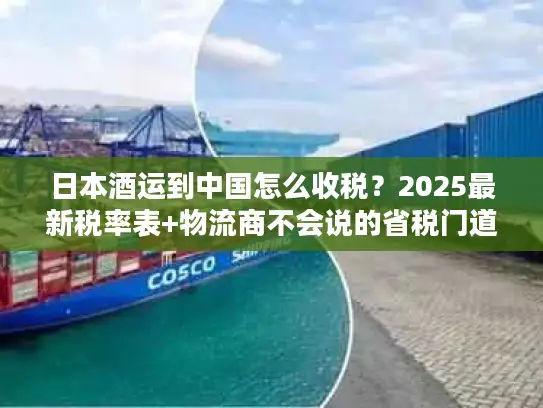 日本酒运到中国怎么收税？2025最新税率表+物流商不会说的省税门道