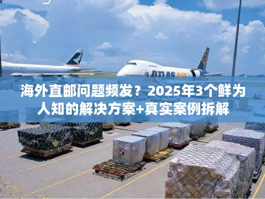 海外直邮问题频发？2025年3个鲜为人知的解决方案+真实案例拆解