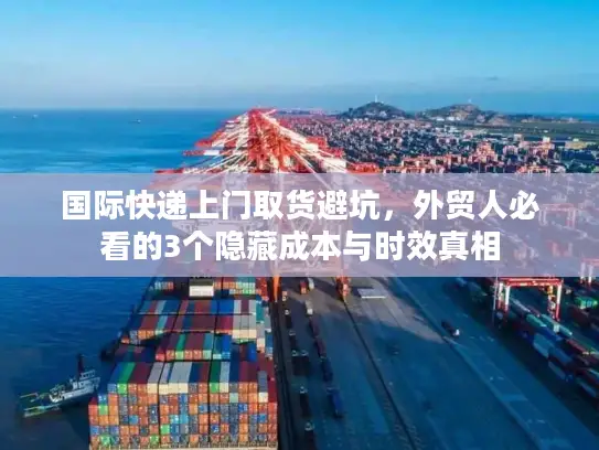 国际快递上门取货避坑，外贸人必看的3个隐藏成本与时效真相