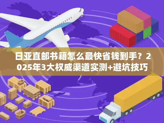 日亚直邮书籍怎么最快省钱到手？2025年3大权威渠道实测+避坑技巧