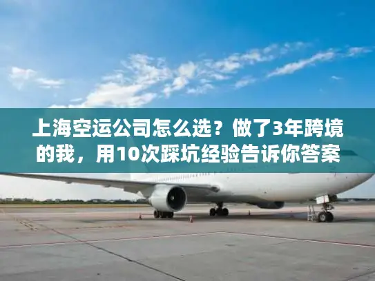 上海空运公司怎么选？做了3年跨境的我，用10次踩坑经验告诉你答案