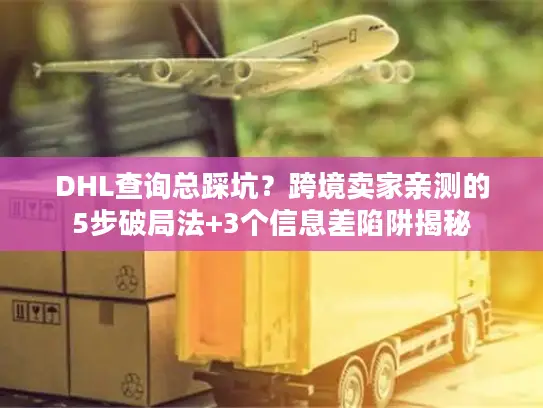 DHL查询总踩坑？跨境卖家亲测的5步破局法+3个信息差陷阱揭秘