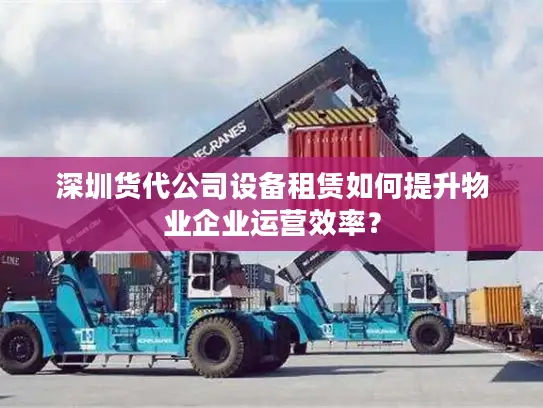 深圳货代公司设备租赁如何提升物业企业运营效率？