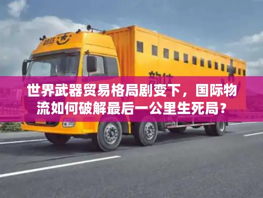 世界武器贸易格局剧变下，国际物流如何破解最后一公里生死局？