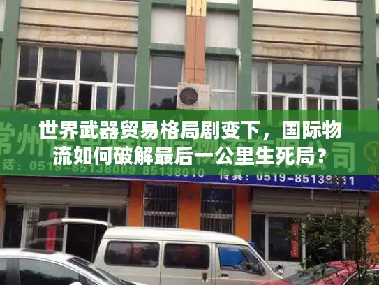 世界武器贸易格局剧变下，国际物流如何破解最后一公里生死局？