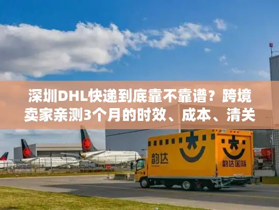 深圳DHL快递到底靠不靠谱？跨境卖家亲测3个月的时效、成本、清关全揭秘