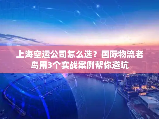 上海空运公司怎么选？国际物流老鸟用3个实战案例帮你避坑