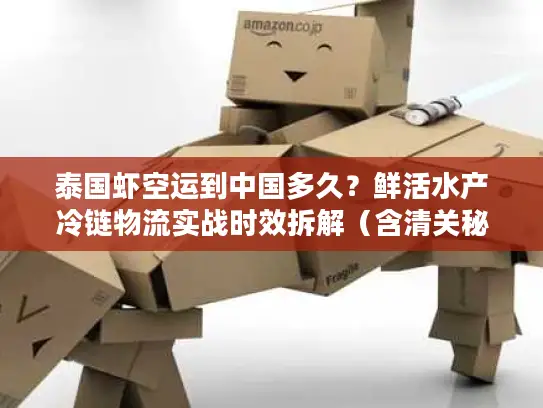 泰国虾空运到中国多久？鲜活水产冷链物流实战时效拆解（含清关秘诀）