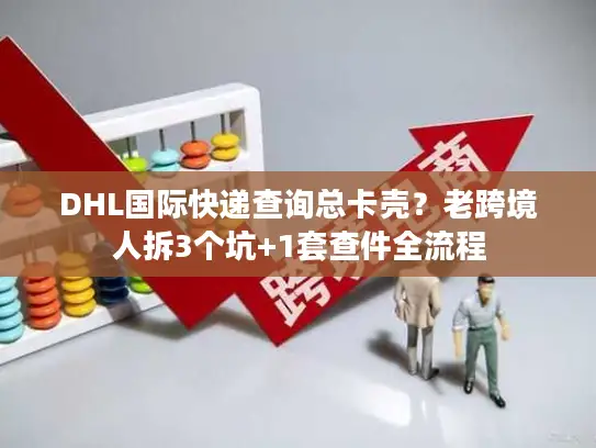 DHL国际快递查询总卡壳?老跨境人拆3个坑+1套查件全流程 DHL国际快递查询总卡壳?老跨境人拆3个坑+1套查件全流程