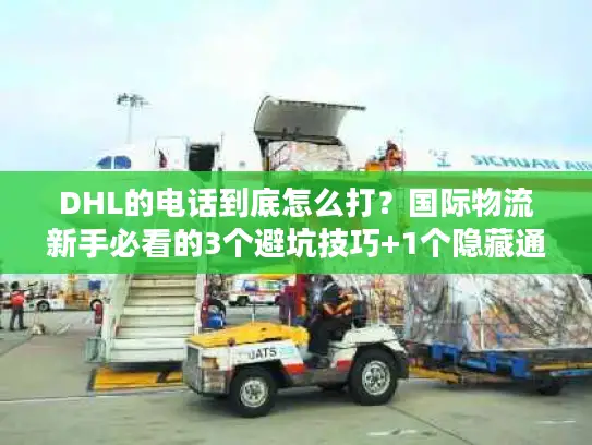 DHL的电话到底怎么打？国际物流新手必看的3个避坑技巧+1个隐藏通道