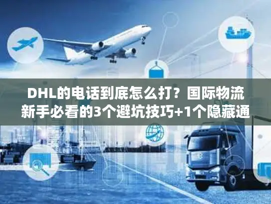 DHL的电话到底怎么打？国际物流新手必看的3个避坑技巧+1个隐藏通道