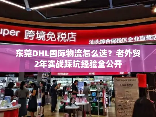 东莞DHL国际物流怎么选？老外贸2年实战踩坑经验全公开