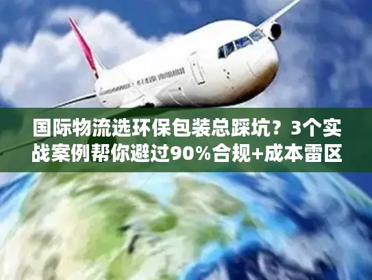 国际物流选环保包装总踩坑?3个实战案例帮你避过90%合规+成本雷区 国际物流选环保包装总踩坑?3个实战案例帮你避过90%合规+成本雷区