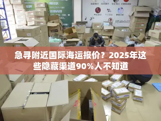 急寻附近国际海运报价？2025年这些隐藏渠道90%人不知道