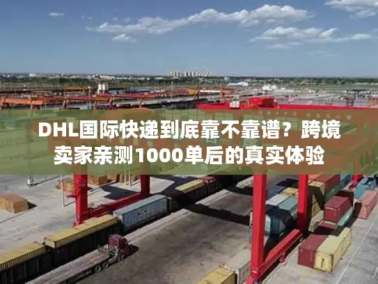 DHL国际快递到底靠不靠谱？跨境卖家亲测1000单后的真实体验