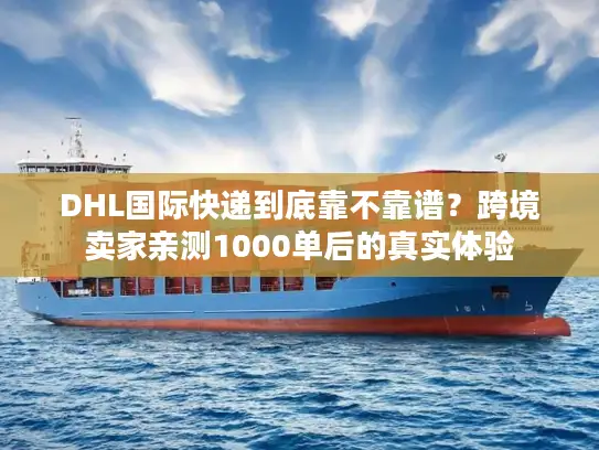 DHL国际快递到底靠不靠谱？跨境卖家亲测1000单后的真实体验