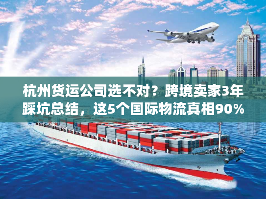 杭州货运公司选不对？跨境卖家3年踩坑总结，这5个国际物流真相90%人不知道