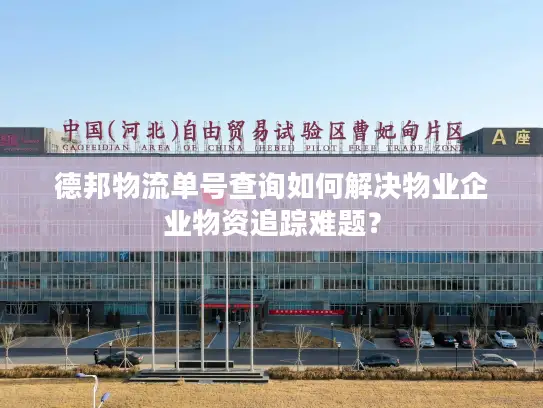 德邦物流单号查询如何解决物业企业物资追踪难题？