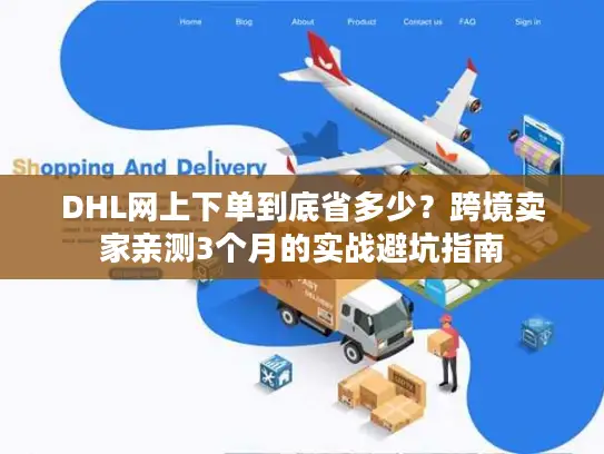 DHL网上下单到底省多少？跨境卖家亲测3个月的实战避坑指南