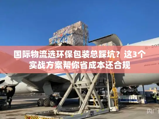 国际物流选环保包装总踩坑?这3个实战方案帮你省成本还合规 国际物流选环保包装总踩坑?这3个实战方案帮你省成本还合规