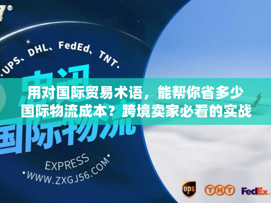 用对国际贸易术语，能帮你省多少国际物流成本？跨境卖家必看的实战拆解