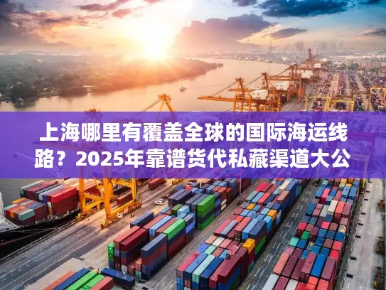 上海哪里有覆盖全球的国际海运线路？2025年靠谱货代私藏渠道大公开