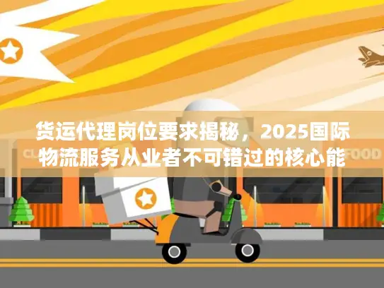 货运代理岗位要求揭秘，2025国际物流服务从业者不可错过的核心能力清单