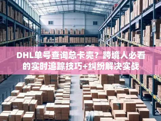DHL单号查询总卡壳？跨境人必看的实时追踪技巧+纠纷解决实战