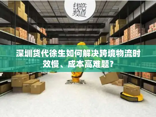 深圳货代徐生如何解决跨境物流时效慢、成本高难题？