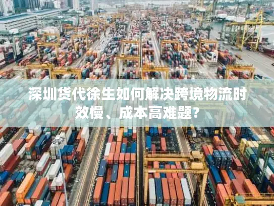 深圳货代徐生如何解决跨境物流时效慢、成本高难题？